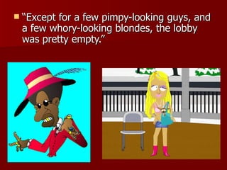 “ Except for a few pimpy-looking guys, and a few whory-looking blondes, the lobby was pretty empty.”  