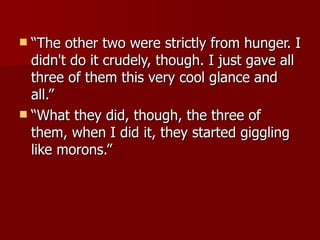 “The other two were strictly from hunger. I didn't do it crudely, though. I just gave all three of them this very cool glance and all.” “What they did, though, the three of them, when I did it, they started giggling like morons.”  