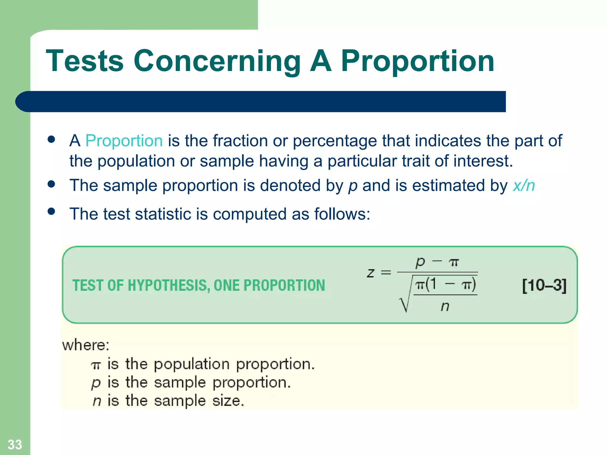 Tests Concerning A Proportion A  Proportion  is the fraction or percentage that indicates the part of the population or sample having a particular trait of interest. The sample proportion is denoted by  p  and is estimated by  x/n The test statistic is computed as follows:   