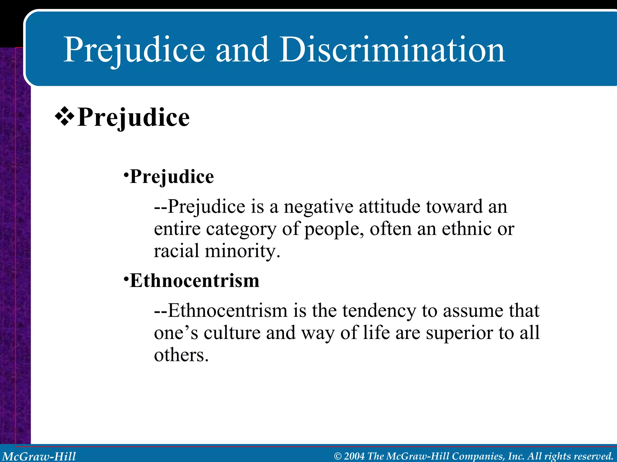 Prejudice and Discrimination Prejudice Prejudice --Prejudice is a negative attitude toward an entire category of people, often an ethnic or racial minority. Ethnocentrism --Ethnocentrism is the tendency to assume that one’s culture and way of life are superior to all others. 