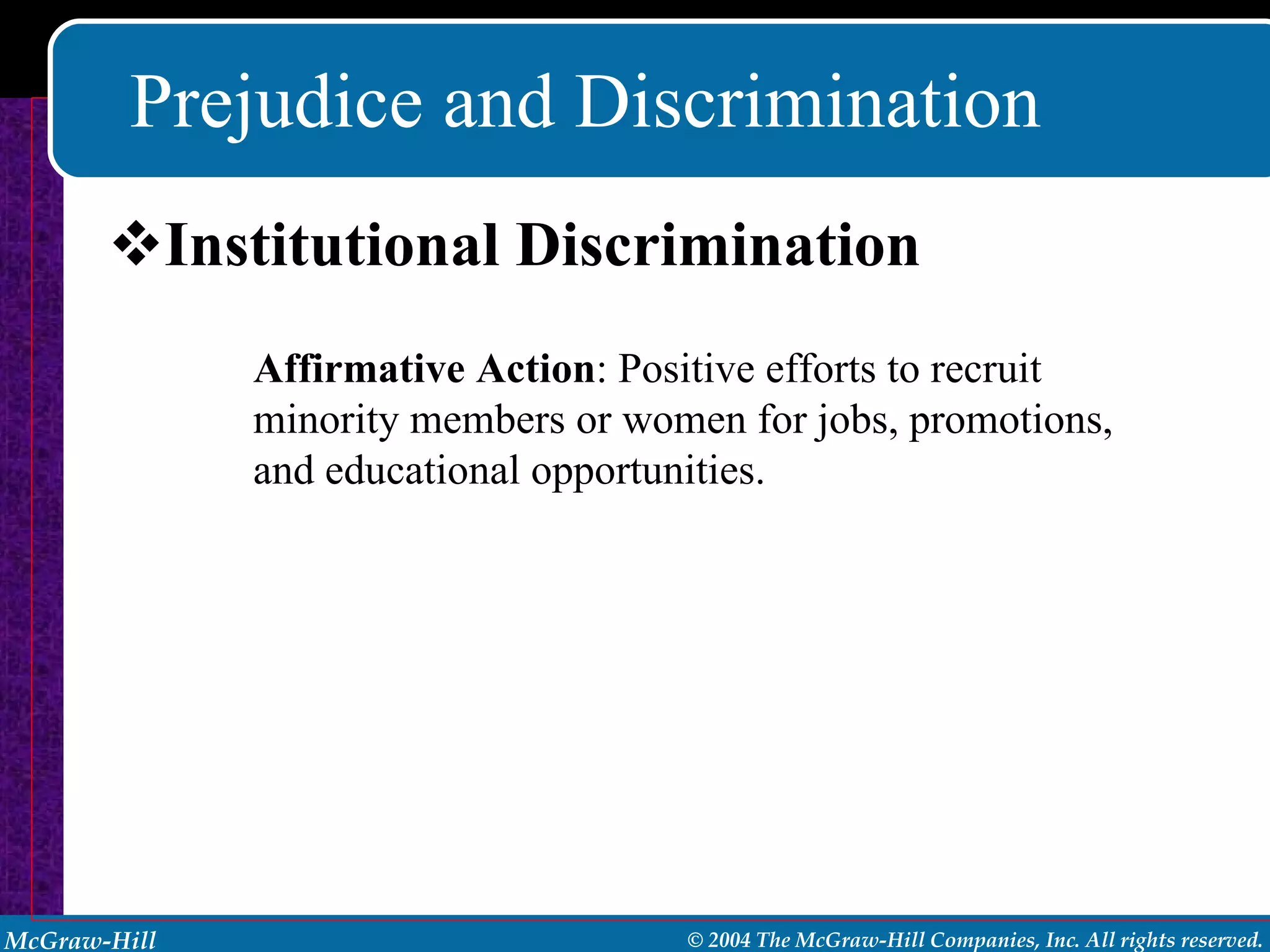 Prejudice and Discrimination Institutional Discrimination Affirmative Action : Positive efforts to recruit minority members or women for jobs, promotions, and educational opportunities. 