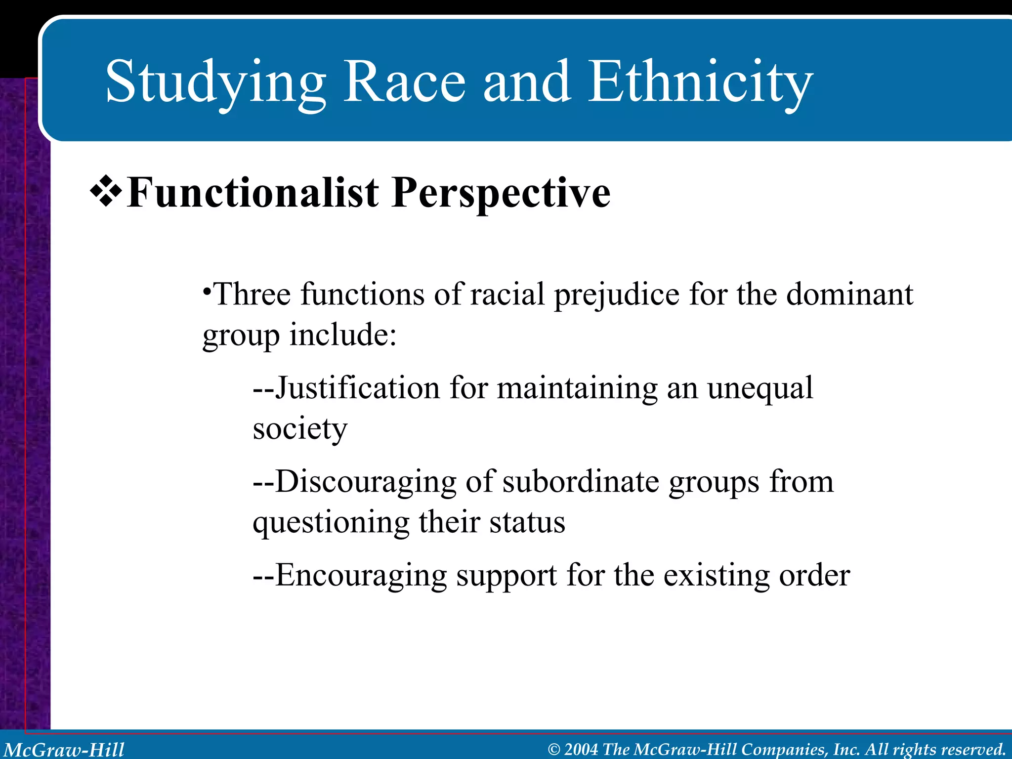 Studying Race and Ethnicity Functionalist Perspective Three functions of racial prejudice for the dominant group include: --Justification for maintaining an unequal society --Discouraging of subordinate groups from questioning their status --Encouraging support for the existing order 