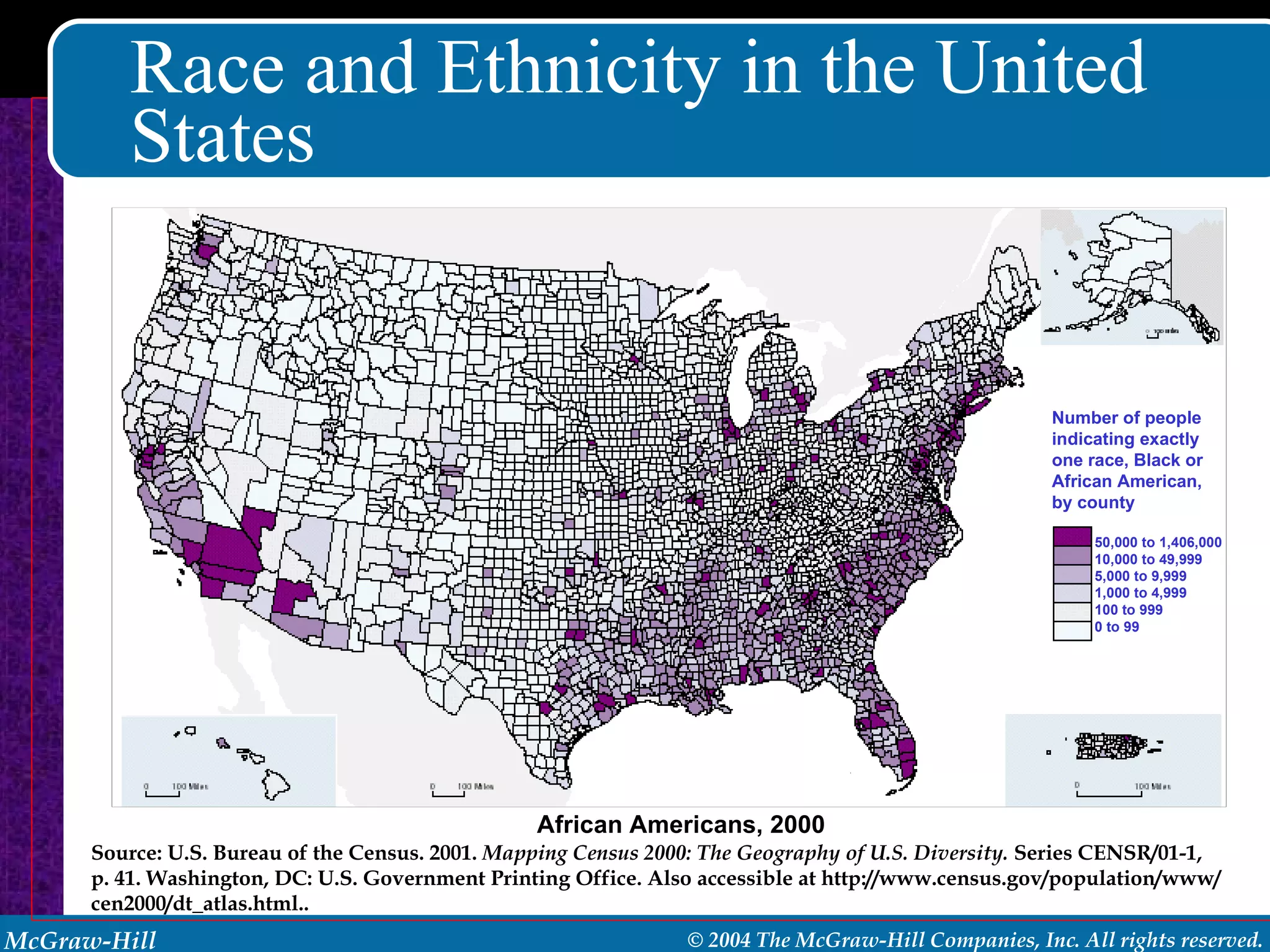 Race and Ethnicity in the United States African Americans, 2000  Source: U.S. Bureau of the Census. 2001.  Mapping Census 2000: The Geography of U.S. Diversity.  Series CENSR/01-1, p. 41. Washington, DC: U.S. Government Printing Office. Also accessible at http://www.census.gov/population/www/cen2000/dt_atlas.html.. Number of people indicating exactly one race, Black or African American, by county 50,000 to 1,406,000 10,000 to 49,999 5,000 to 9,999 1,000 to 4,999 100 to 999 0 to 99 