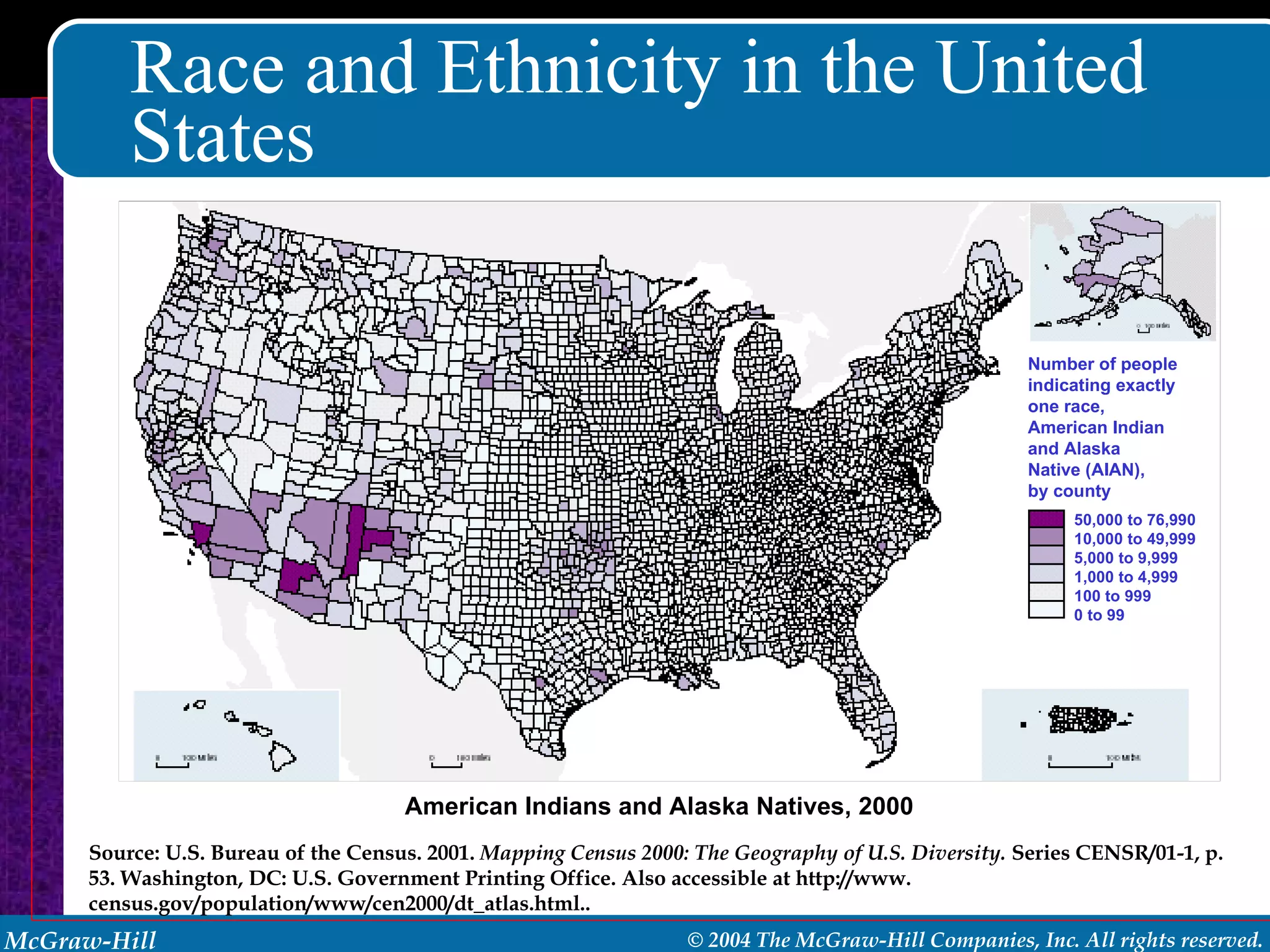 Race and Ethnicity in the United States American Indians and Alaska Natives, 2000  Source: U.S. Bureau of the Census. 2001.  Mapping Census 2000: The Geography of U.S. Diversity.  Series CENSR/01-1, p. 53. Washington, DC: U.S. Government Printing Office. Also accessible at http://www. census.gov/population/www/cen2000/dt_atlas.html.. 50,000 to 76,990 10,000 to 49,999 5,000 to 9,999 1,000 to 4,999 100 to 999 0 to 99 Number of people indicating exactly one race, American Indian and Alaska Native (AIAN), by county 