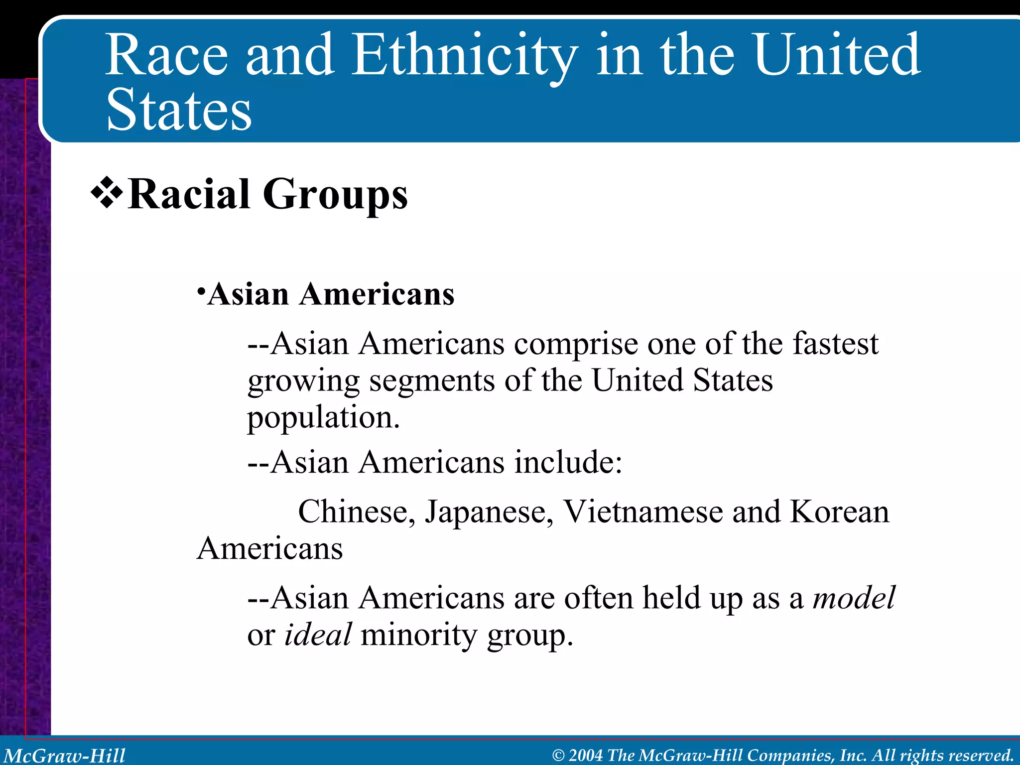 Race and Ethnicity in the United States Racial Groups Asian Americans --Asian Americans comprise one of the fastest growing segments of the United States population. --Asian Americans include: Chinese, Japanese, Vietnamese and Korean  Americans --Asian Americans are often held up as a  model  or  ideal  minority group. 