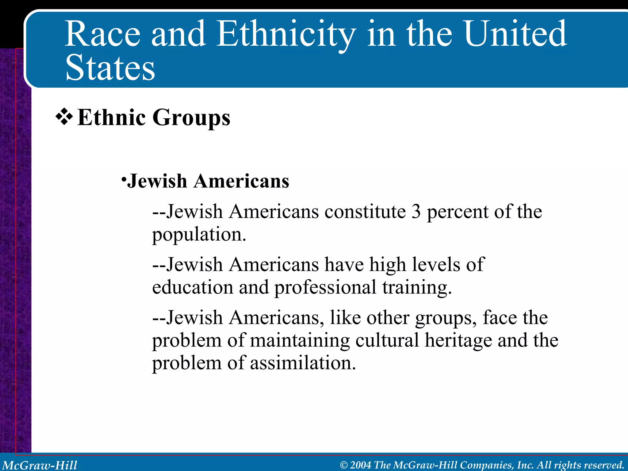 Race and Ethnicity in the United States Ethnic Groups Jewish Americans --Jewish Americans constitute 3 percent of the population. --Jewish Americans have high levels of education and professional training. --Jewish Americans, like other groups, face the problem of maintaining cultural heritage and the problem of assimilation. 