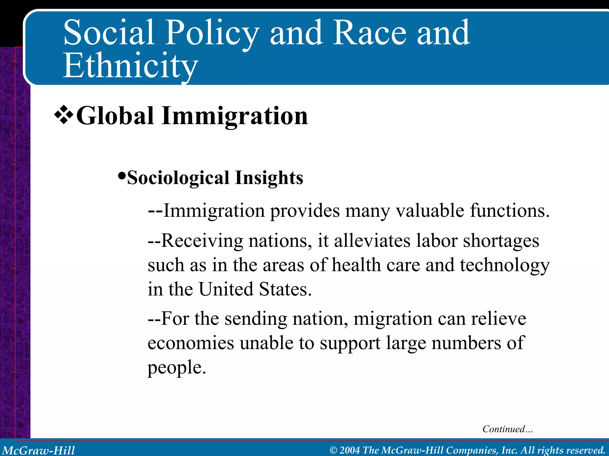 Social Policy and Race and Ethnicity Global Immigration Sociological Insights -- Immigration provides many valuable functions. --Receiving nations, it alleviates labor shortages such as in the areas of health care and technology in the United States. --For the sending nation, migration can relieve economies unable to support large numbers of people.  Continued… 