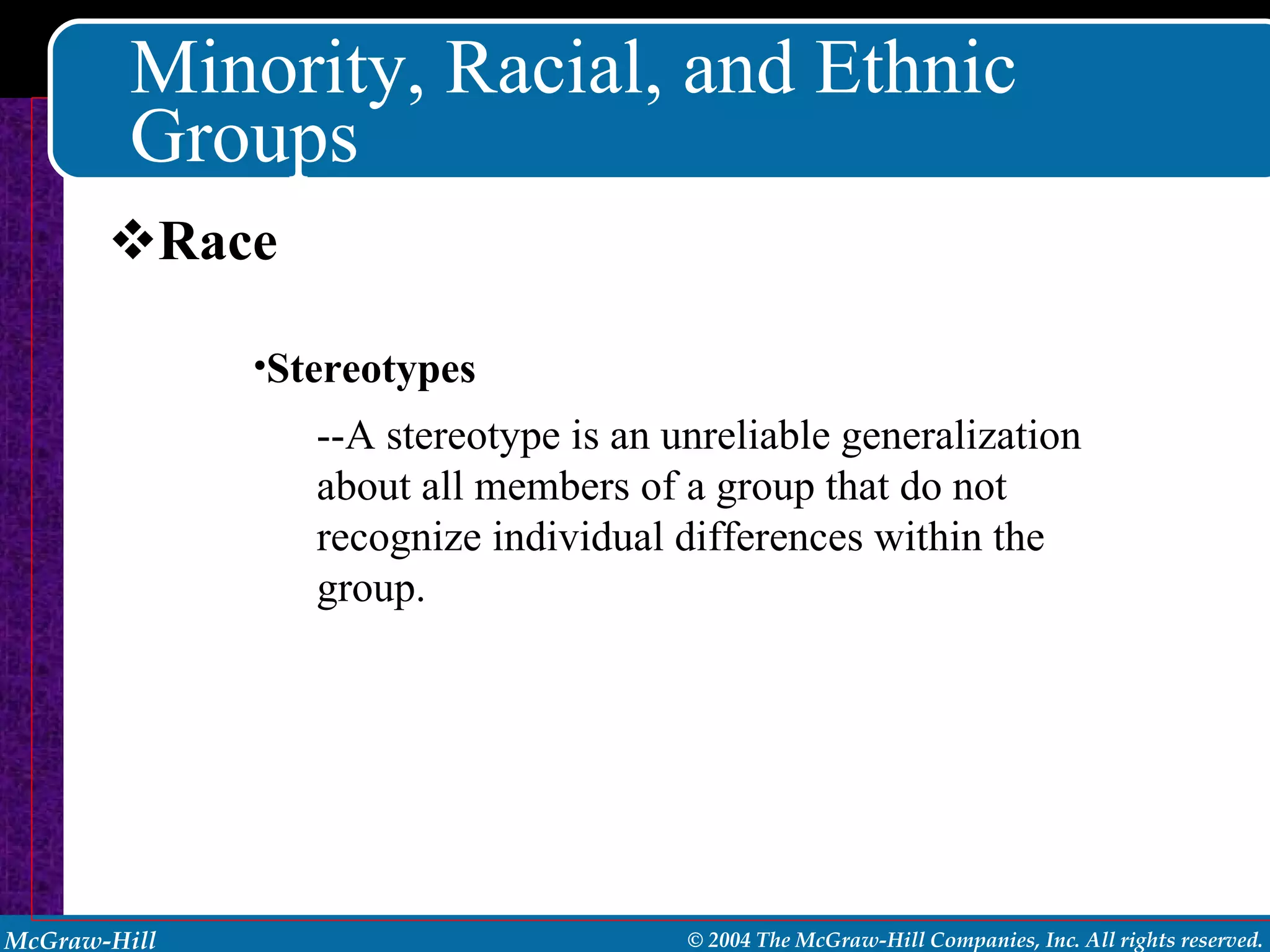 Minority, Racial, and Ethnic Groups Race Stereotypes --A stereotype is an unreliable generalization about all members of a group that do not recognize individual differences within the group. 
