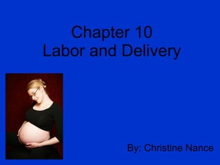 Chapter 10 Labor and Delivery By: Christine Nance 