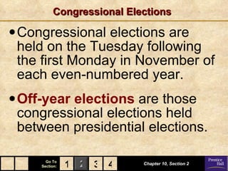 Congressional Elections Congressional elections are held on the Tuesday following the first Monday in November of each even-numbered year. Off-year elections  are those congressional elections held between presidential elections. Chapter 10, Section 2 3 4 1 