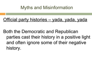 Myths and Misinformation
Official party histories – yada, yada, yada
Both the Democratic and Republican
parties cast their history in a positive light
and often ignore some of their negative
history.
 