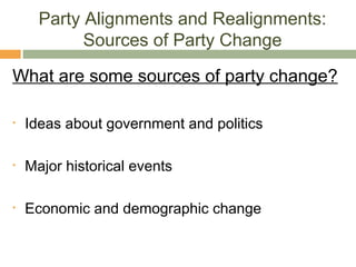 Party Alignments and Realignments:
Sources of Party Change
What are some sources of party change?
• Ideas about government and politics
• Major historical events
• Economic and demographic change
 