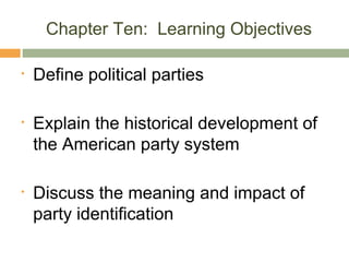 Chapter Ten: Learning Objectives
• Define political parties
• Explain the historical development of
the American party system
• Discuss the meaning and impact of
party identification
 