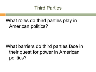 Third Parties
What roles do third parties play in
American politics?
What barriers do third parties face in
their quest for power in American
politics?
 