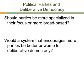 Political Parties and
Deliberative Democracy
Should parties be more specialized in
their focus or more broad-based?
Would a system that encourages more
parties be better or worse for
deliberative democracy?
 
