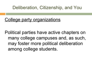 Deliberation, Citizenship, and You
College party organizations
Political parties have active chapters on
many college campuses and, as such,
may foster more political deliberation
among college students.
 