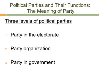 Political Parties and Their Functions:
The Meaning of Party
Three levels of political parties
1. Party in the electorate
2. Party organization
3. Party in government
 
