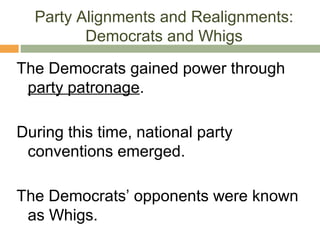 Party Alignments and Realignments:
Democrats and Whigs
The Democrats gained power through
party patronage.
During this time, national party
conventions emerged.
The Democrats’ opponents were known
as Whigs.
 