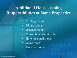 © 2009, Educational Institute
Additional Housekeeping
Responsibilities at Some Properties
• Meeting rooms
• Dining rooms
• Banquet rooms
• Convention exhibit halls
• Hotel-operated shops
• Game rooms
• Exercise rooms
 