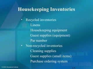 © 2009, Educational Institute
Housekeeping Inventories
• Recycled inventories
Linens
Housekeeping equipment
Guest supplies (equipment)
Par number
• Non-recycled inventories
Cleaning supplies
Guest supplies (small items)
Purchase ordering system
 