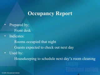 © 2009, Educational Institute
Occupancy Report
• Prepared by:
Front desk
• Indicates:
Rooms occupied that night
Guests expected to check out next day
• Used by:
Housekeeping to schedule next day’s room cleaning
 
