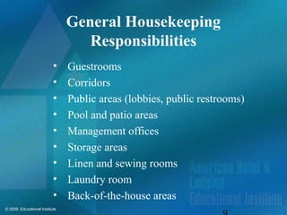 © 2009, Educational Institute
General Housekeeping
Responsibilities
• Guestrooms
• Corridors
• Public areas (lobbies, public restrooms)
• Pool and patio areas
• Management offices
• Storage areas
• Linen and sewing rooms
• Laundry room
• Back-of-the-house areas
 
