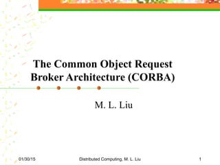 01/30/15 Distributed Computing, M. L. Liu 1
The Common Object Request
Broker Architecture (CORBA)
M. L. Liu
 