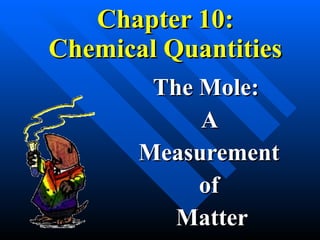 Chapter 10: Chemical Quantities The Mole:  A  Measurement  of  Matter 