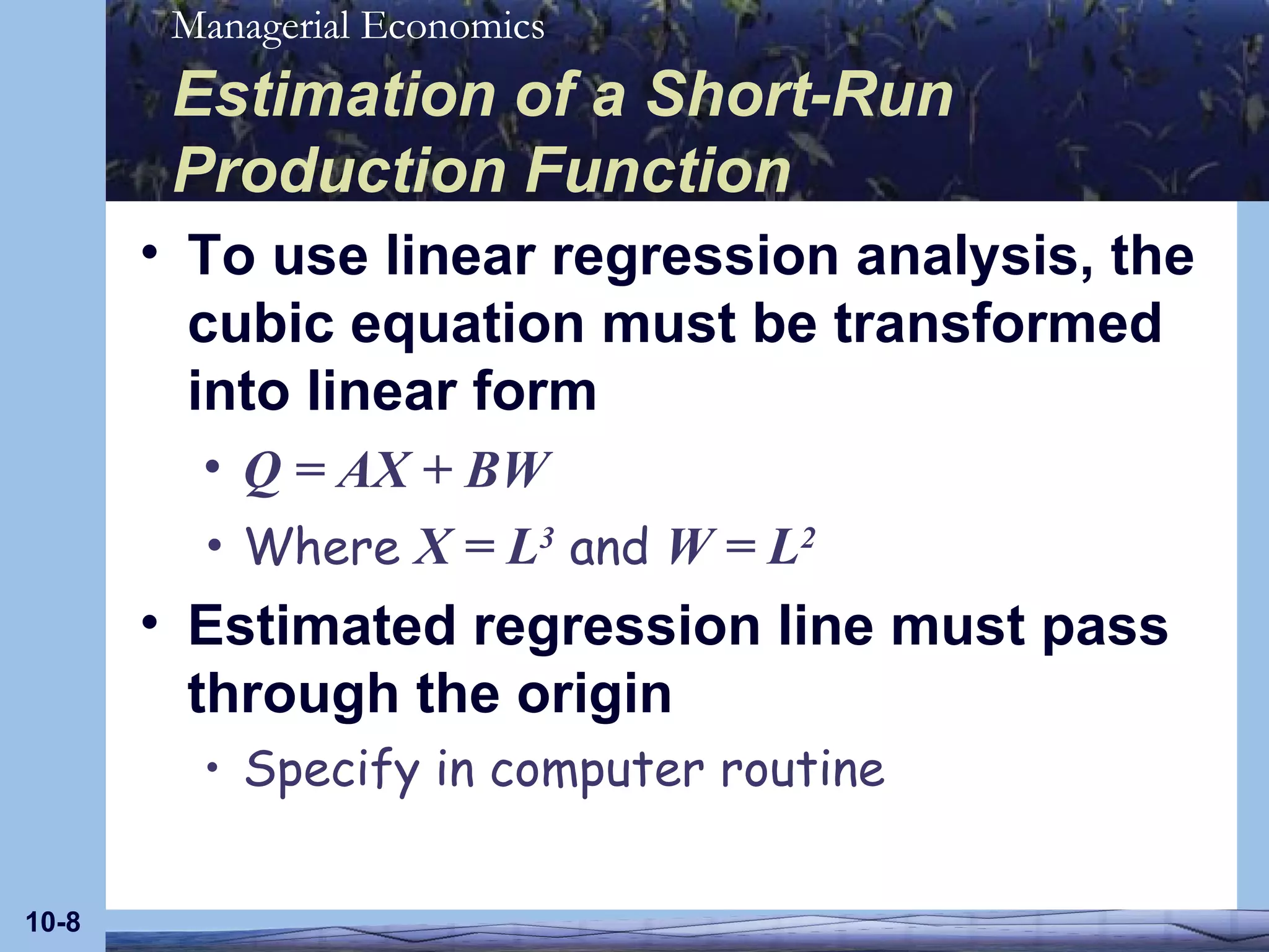 Estimation of a Short-Run Production Function To use linear regression analysis, the cubic equation must be transformed into linear form Q = AX + BW Where  X = L 3  and  W = L 2 Estimated regression line must pass through the origin Specify in computer routine 10- 
