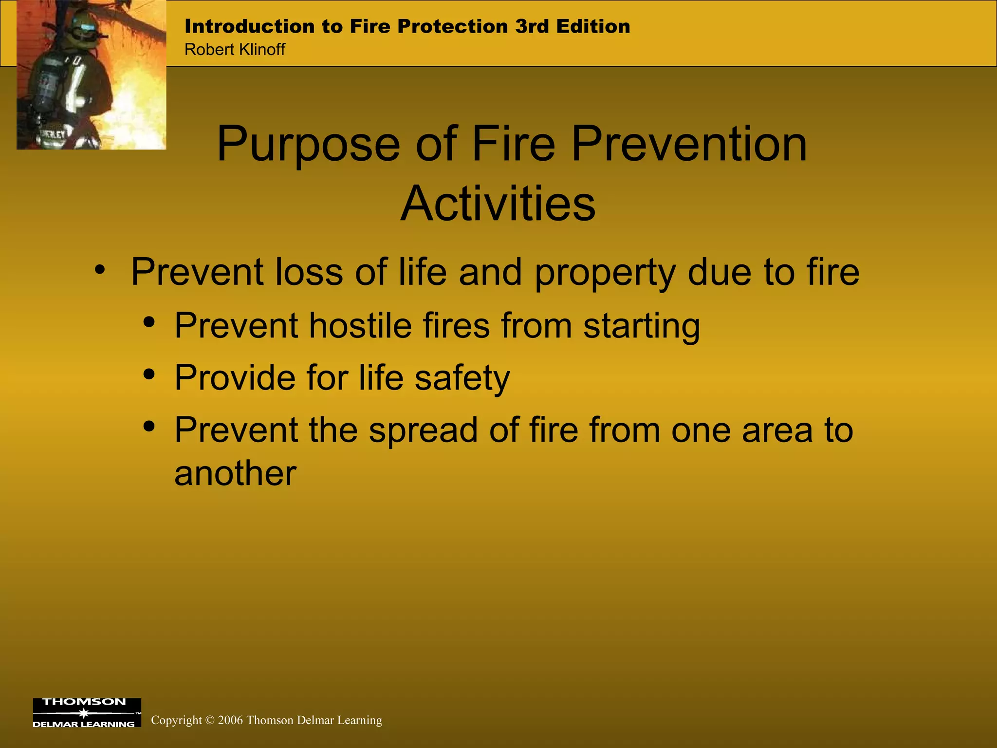 Purpose of Fire Prevention Activities Prevent loss of life and property due to fire Prevent hostile fires from starting Provide for life safety Prevent the spread of fire from one area to another 