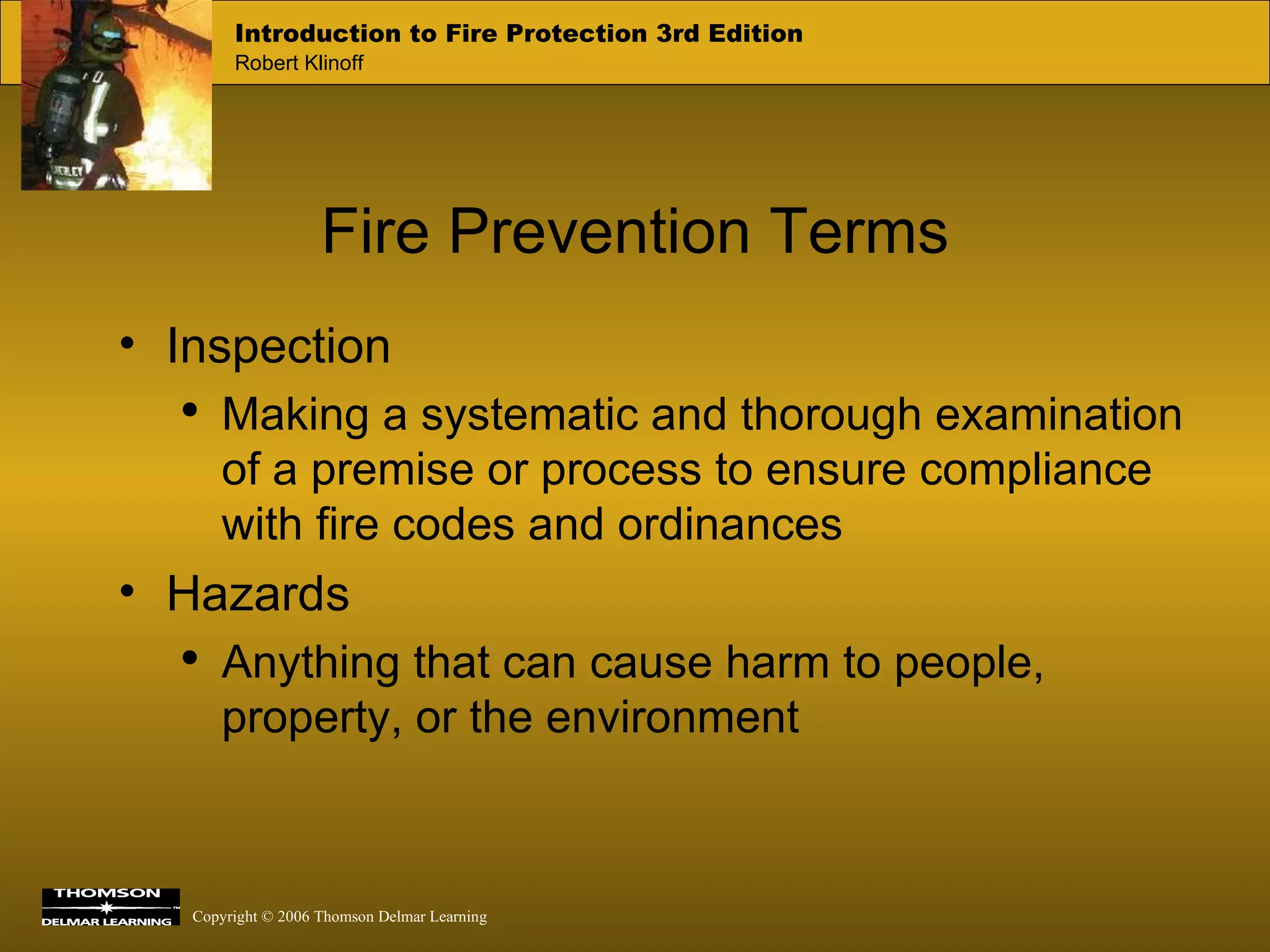 Fire Prevention Terms Inspection Making a systematic and thorough examination of a premise or process to ensure compliance with fire codes and ordinances Hazards Anything that can cause harm to people, property, or the environment 