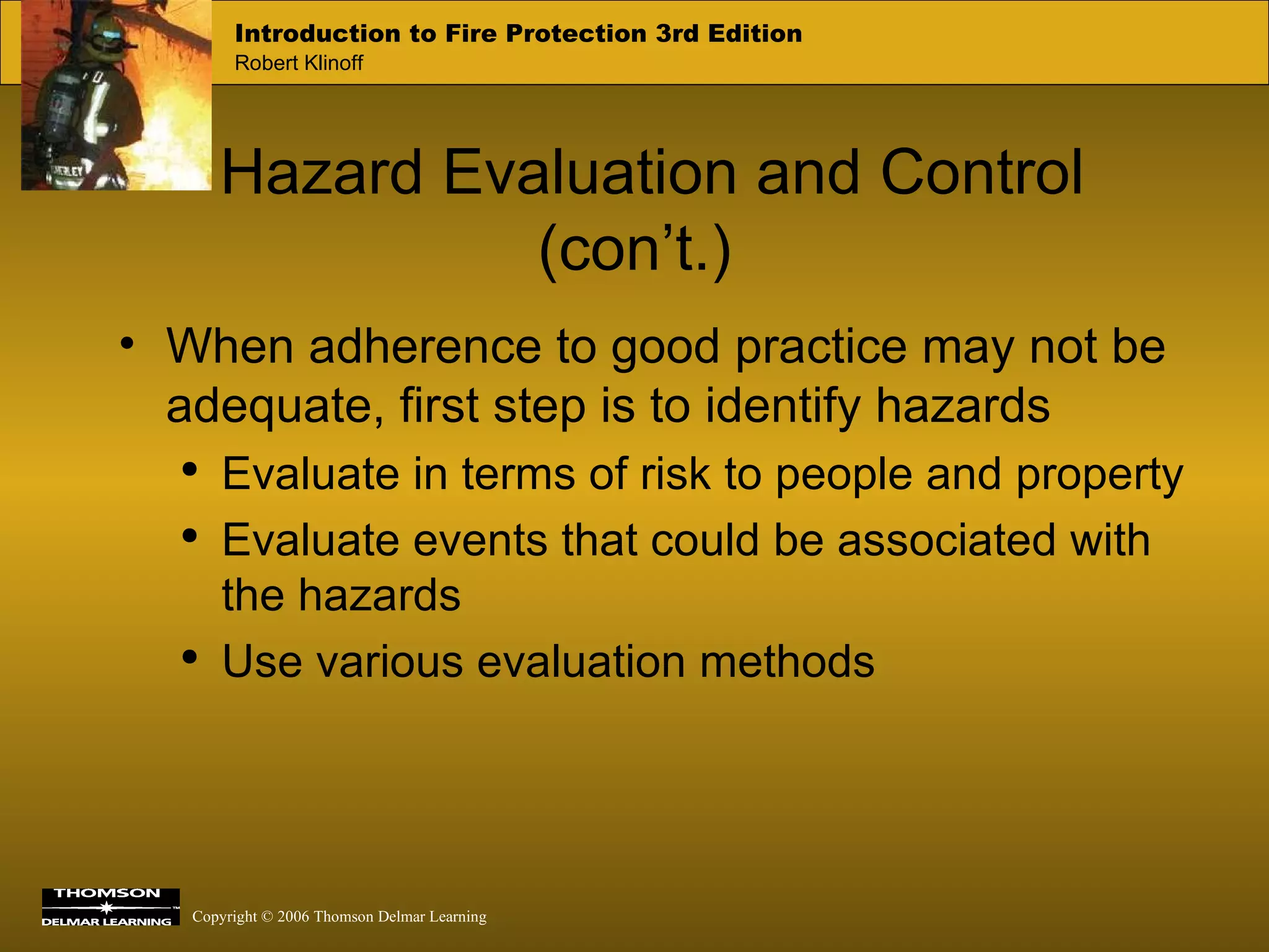 Hazard Evaluation and Control (con’t.) When adherence to good practice may not be adequate, first step is to identify hazards Evaluate in terms of risk to people and property Evaluate events that could be associated with the hazards Use various evaluation methods 