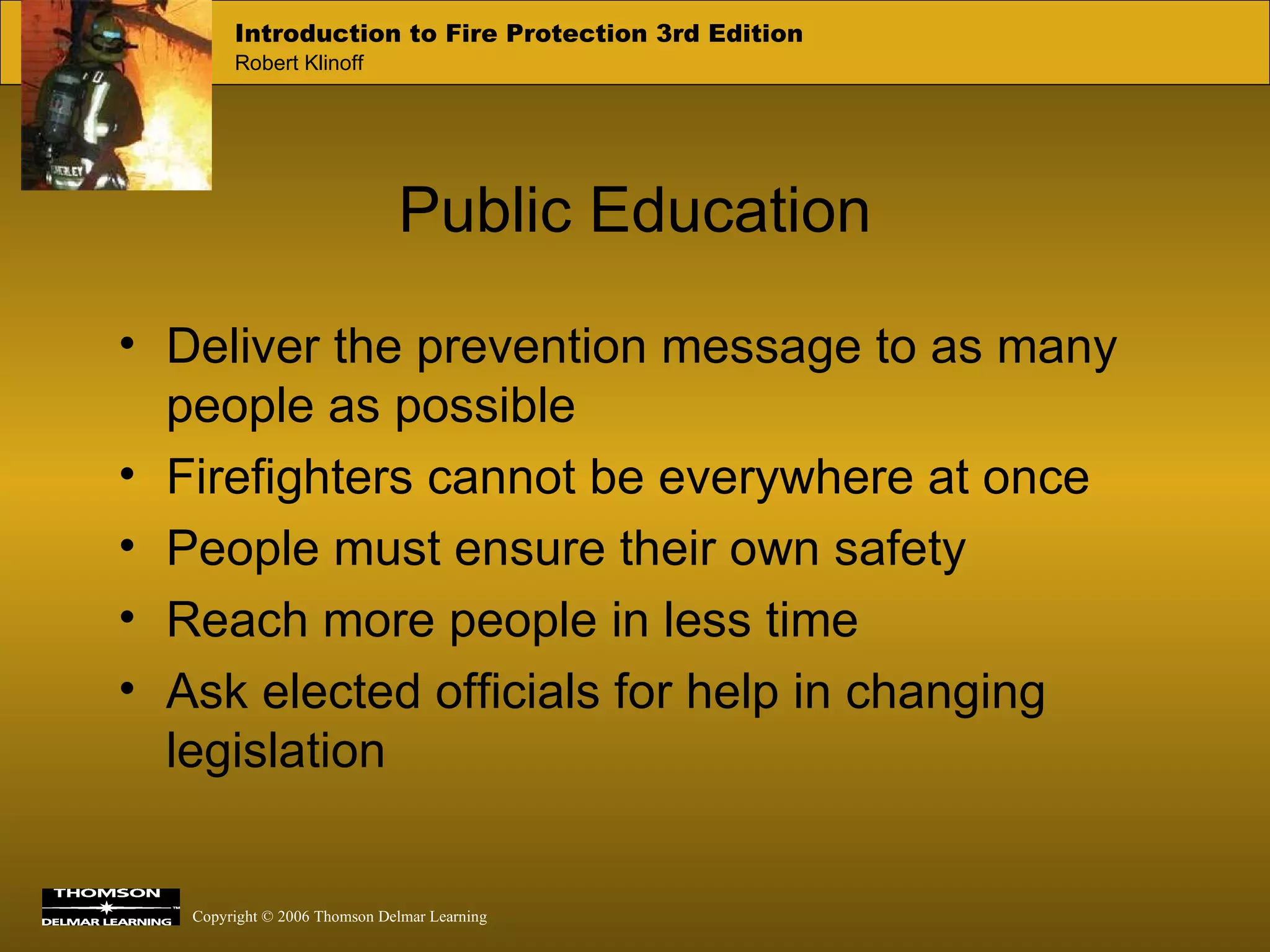 Public Education Deliver the prevention message to as many people as possible Firefighters cannot be everywhere at once People must ensure their own safety Reach more people in less time Ask elected officials for help in changing legislation 