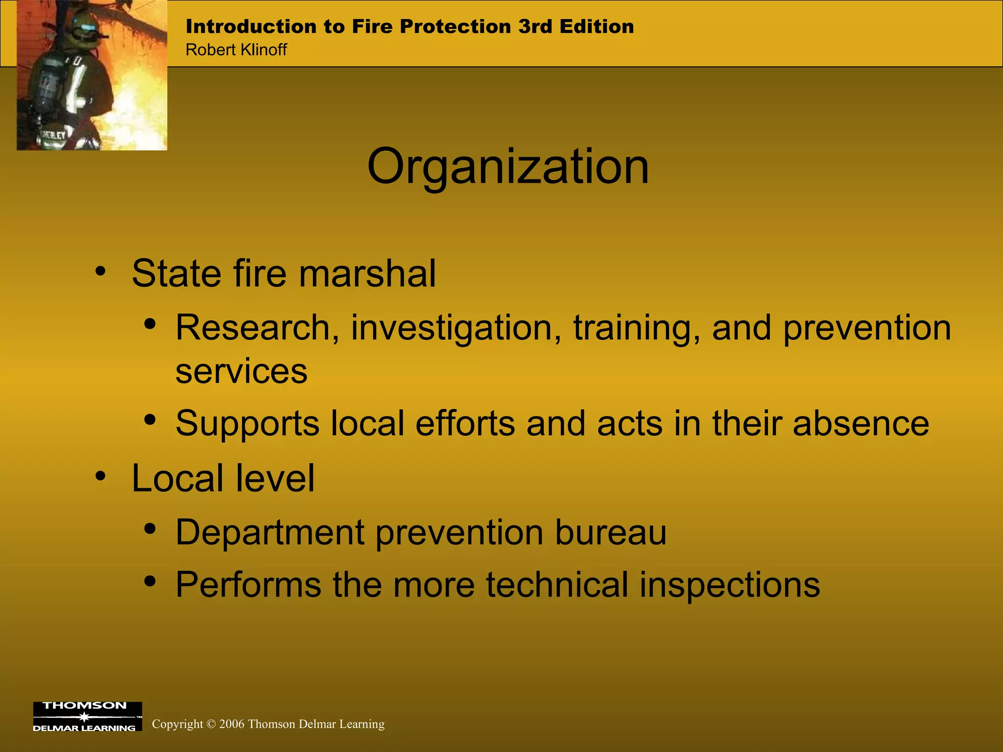 Organization State fire marshal Research, investigation, training, and prevention services Supports local efforts and acts in their absence Local level Department prevention bureau Performs the more technical inspections 