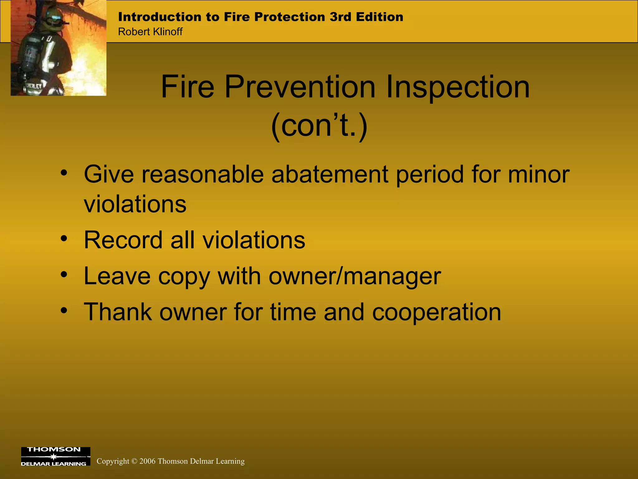 Fire Prevention Inspection (con’t.) Give reasonable abatement period for minor violations Record all violations Leave copy with owner/manager Thank owner for time and cooperation 