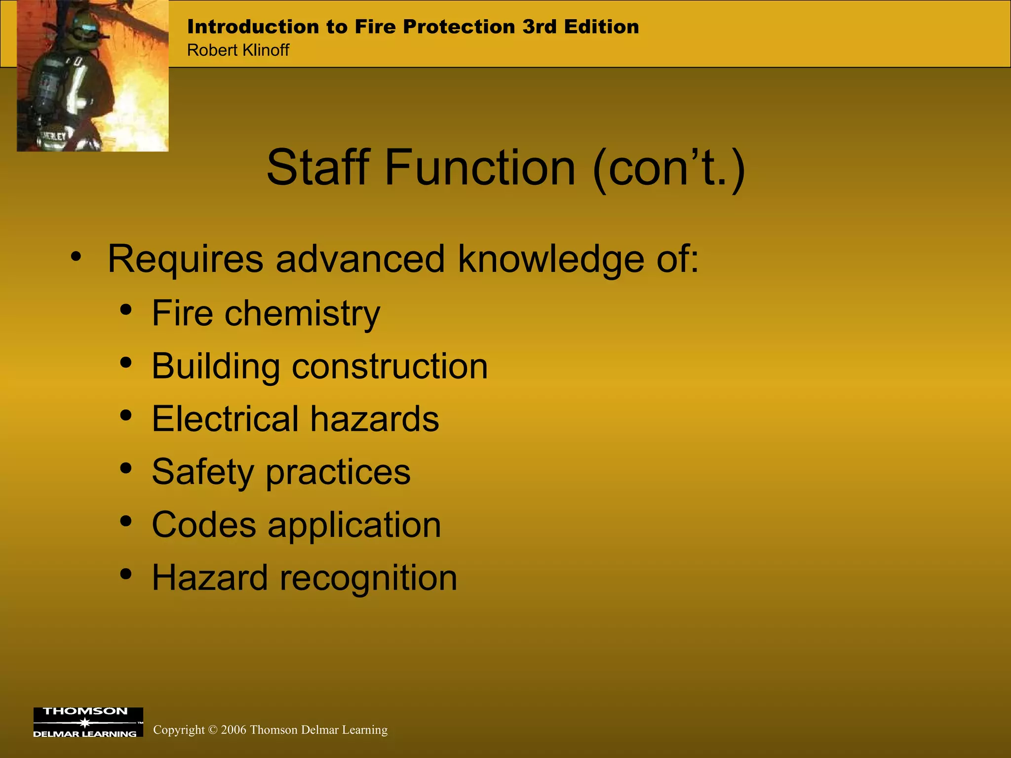Staff Function (con’t.) Requires advanced knowledge of: Fire chemistry Building construction Electrical hazards Safety practices Codes application Hazard recognition 