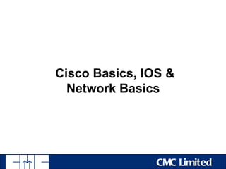 Cisco Basics, IOS &
  Network Basics




                CMC Limited
 