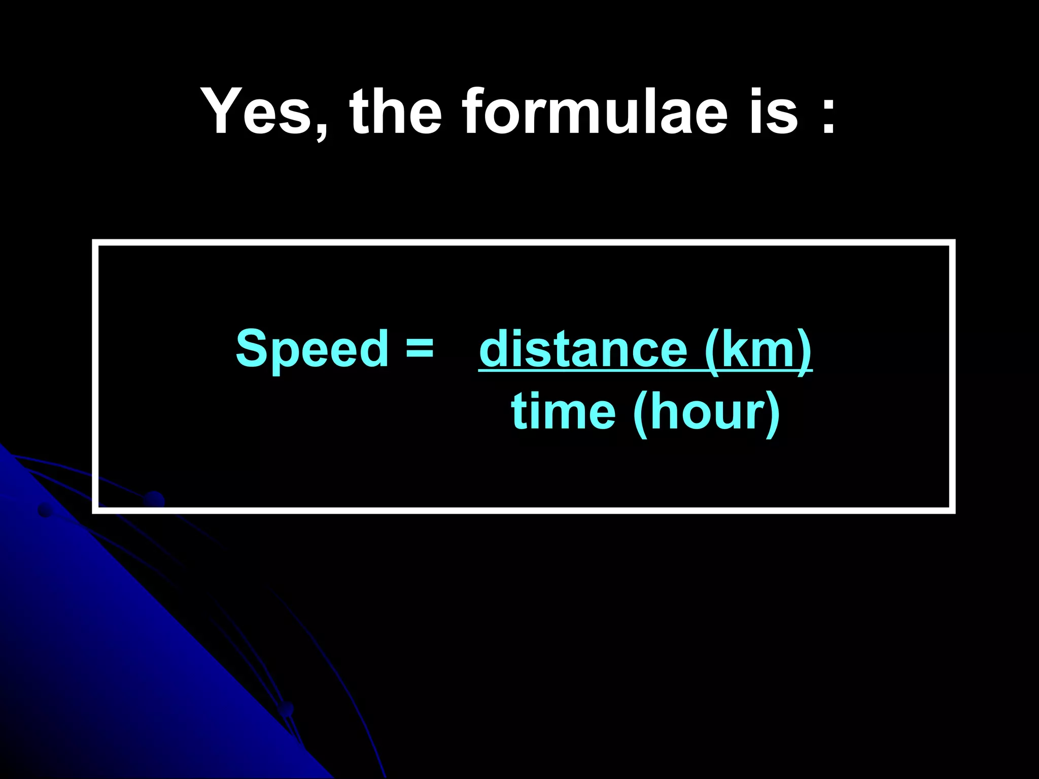 Yes, the formulae is : Speed =  distance (km)   time (hour) 
