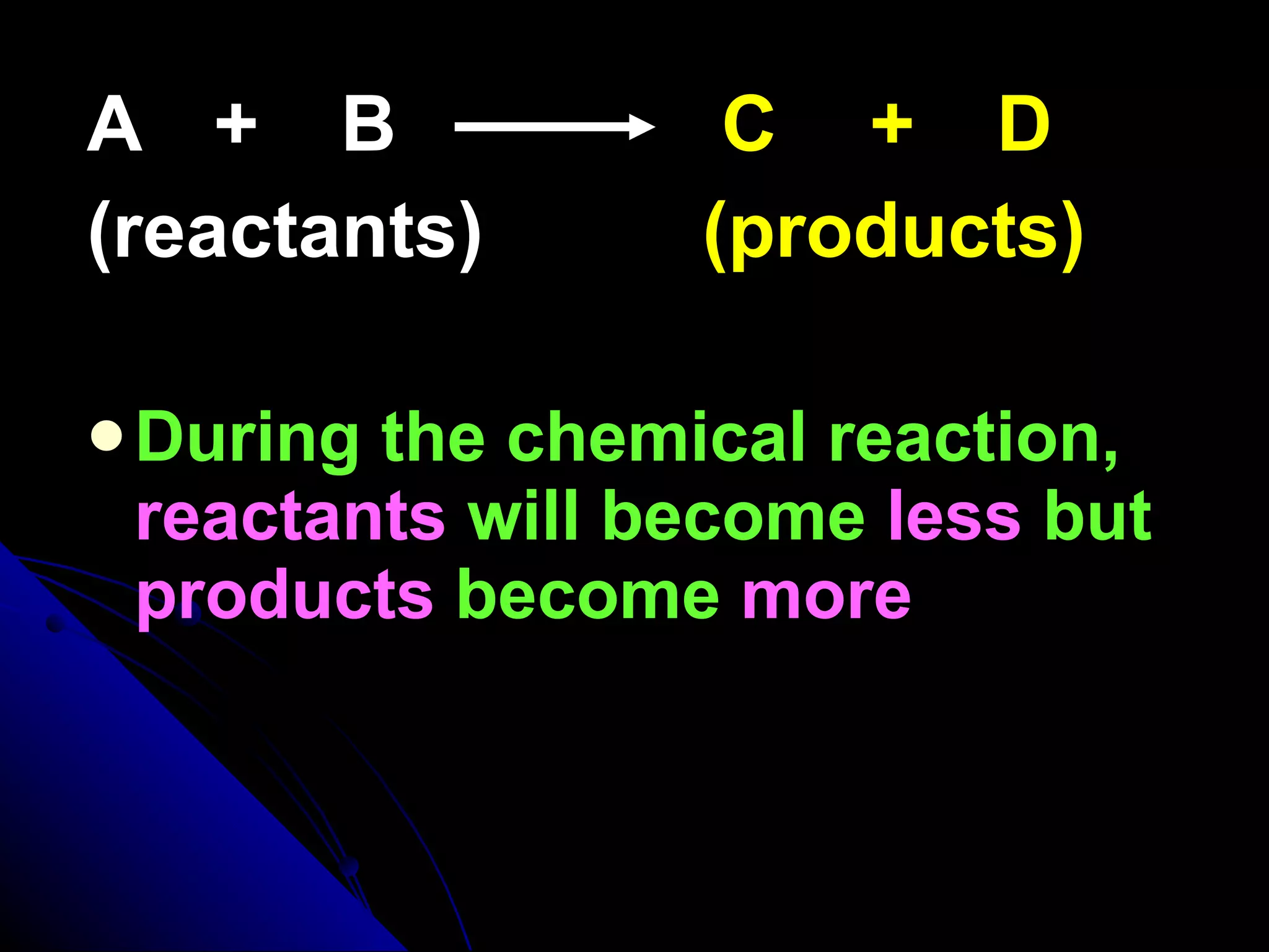 A  +  B  C   +   D (reactants)   (products) During the chemical reaction,  reactants  will become  less  but  products  become  more 