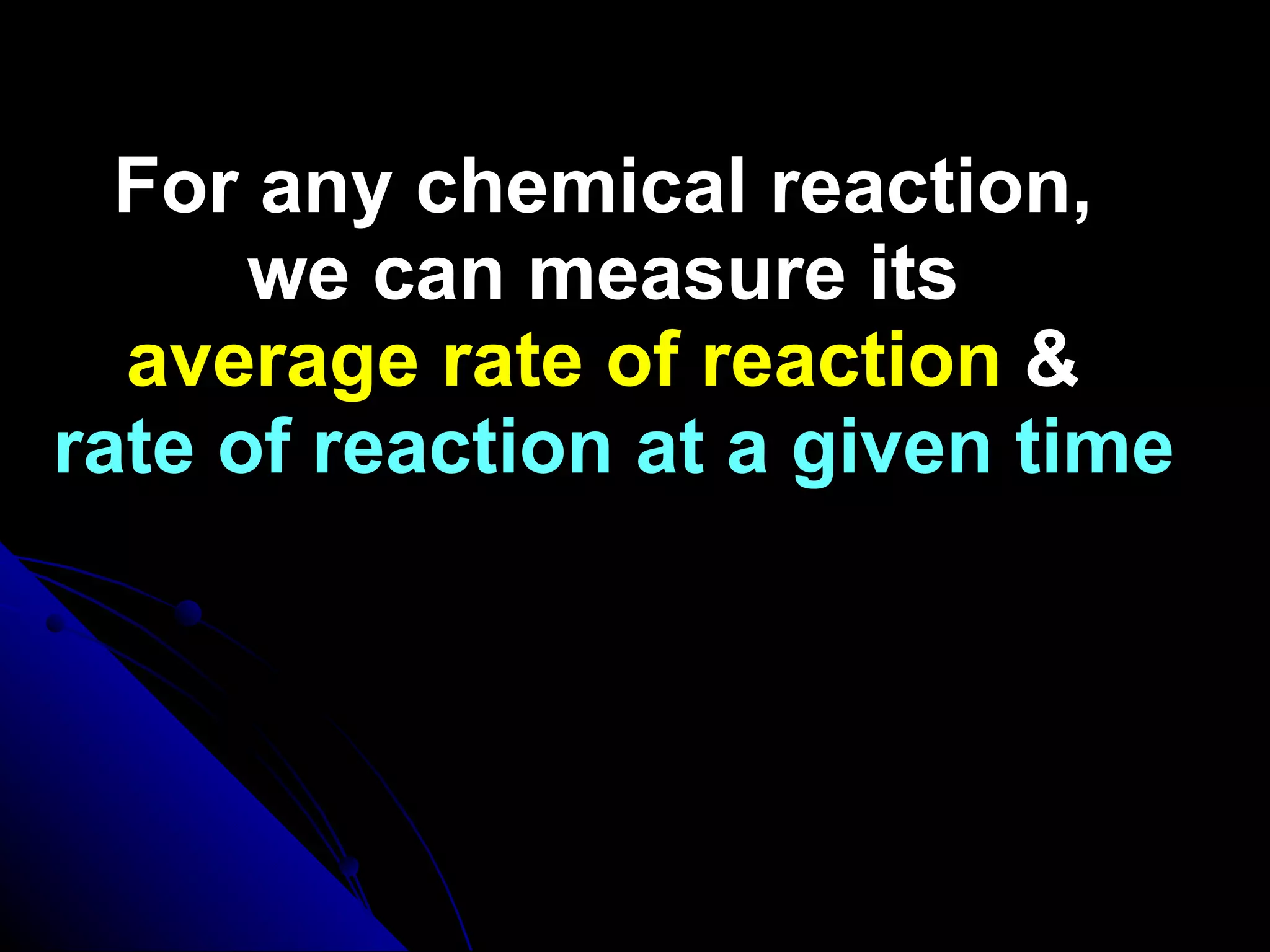 For any chemical reaction,  we can measure its  average rate of reaction  &  rate of reaction at a given time 