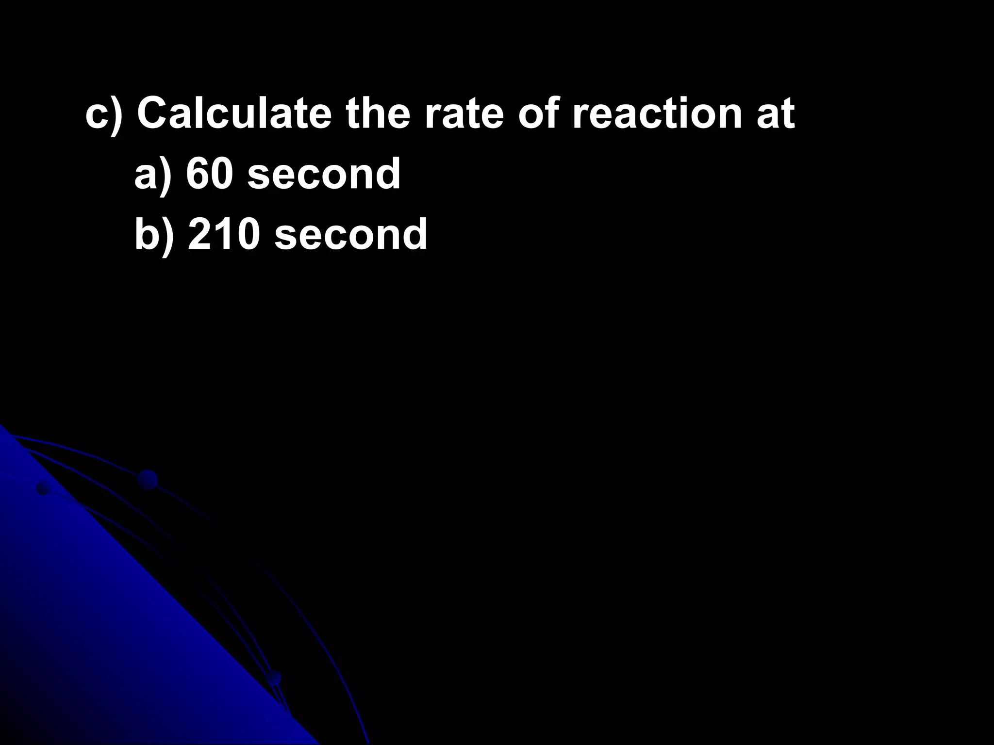 c) Calculate the rate of reaction at  a) 60 second b) 210 second   