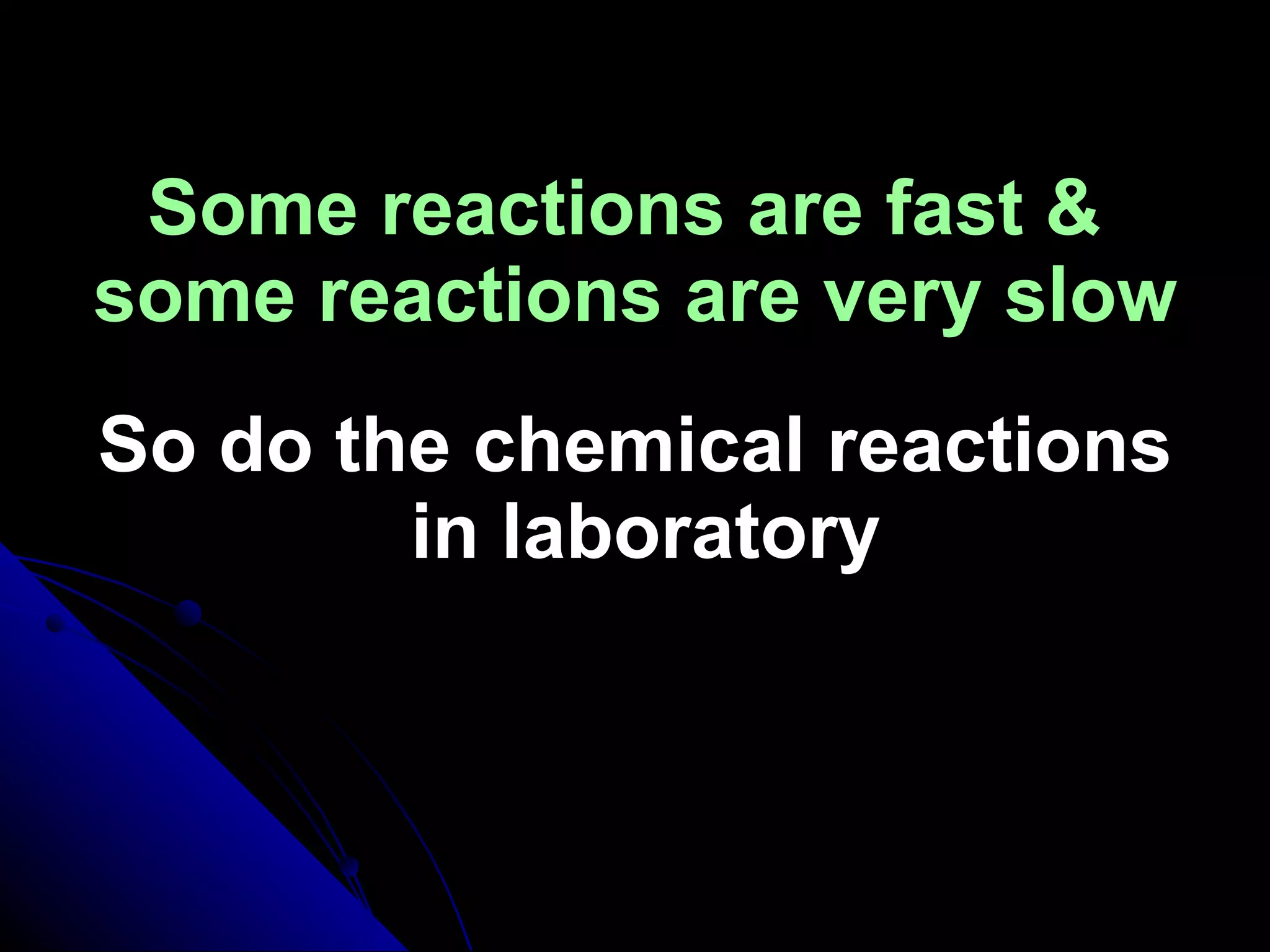 Some reactions are fast &  some reactions are very slow So do the chemical reactions  in laboratory 