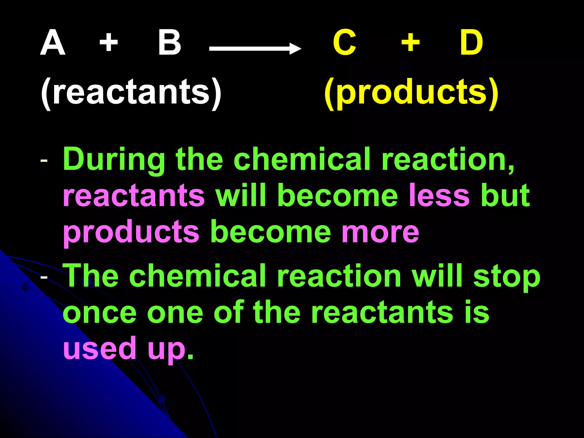 A  +  B  C   +   D (reactants)   (products) During the chemical reaction,  reactants  will become  less  but  products  become  more The chemical reaction will stop once one of the reactants is  used up .   