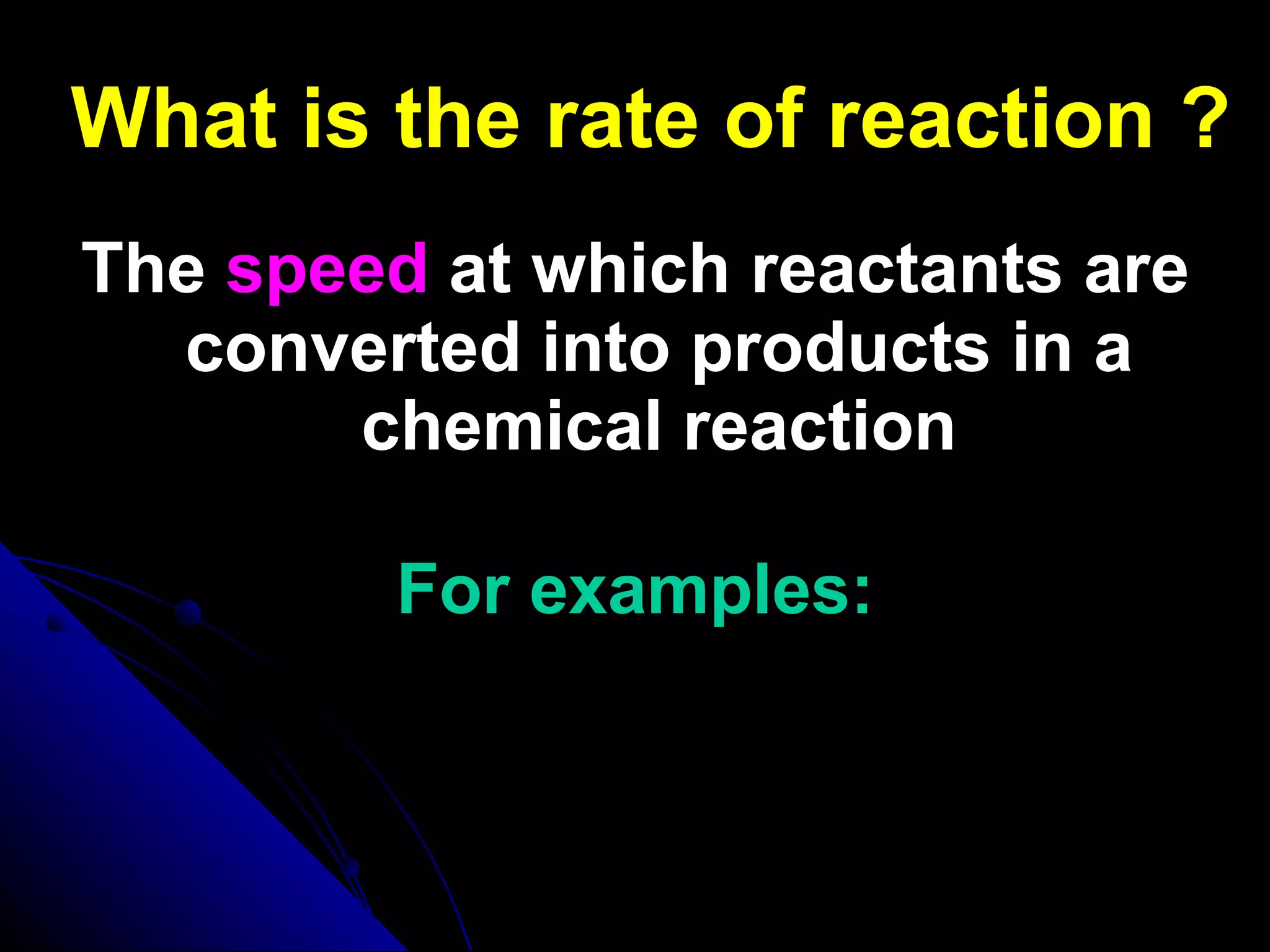 What is the rate of reaction ? The  speed  at which reactants are converted into products in a chemical reaction For examples: 