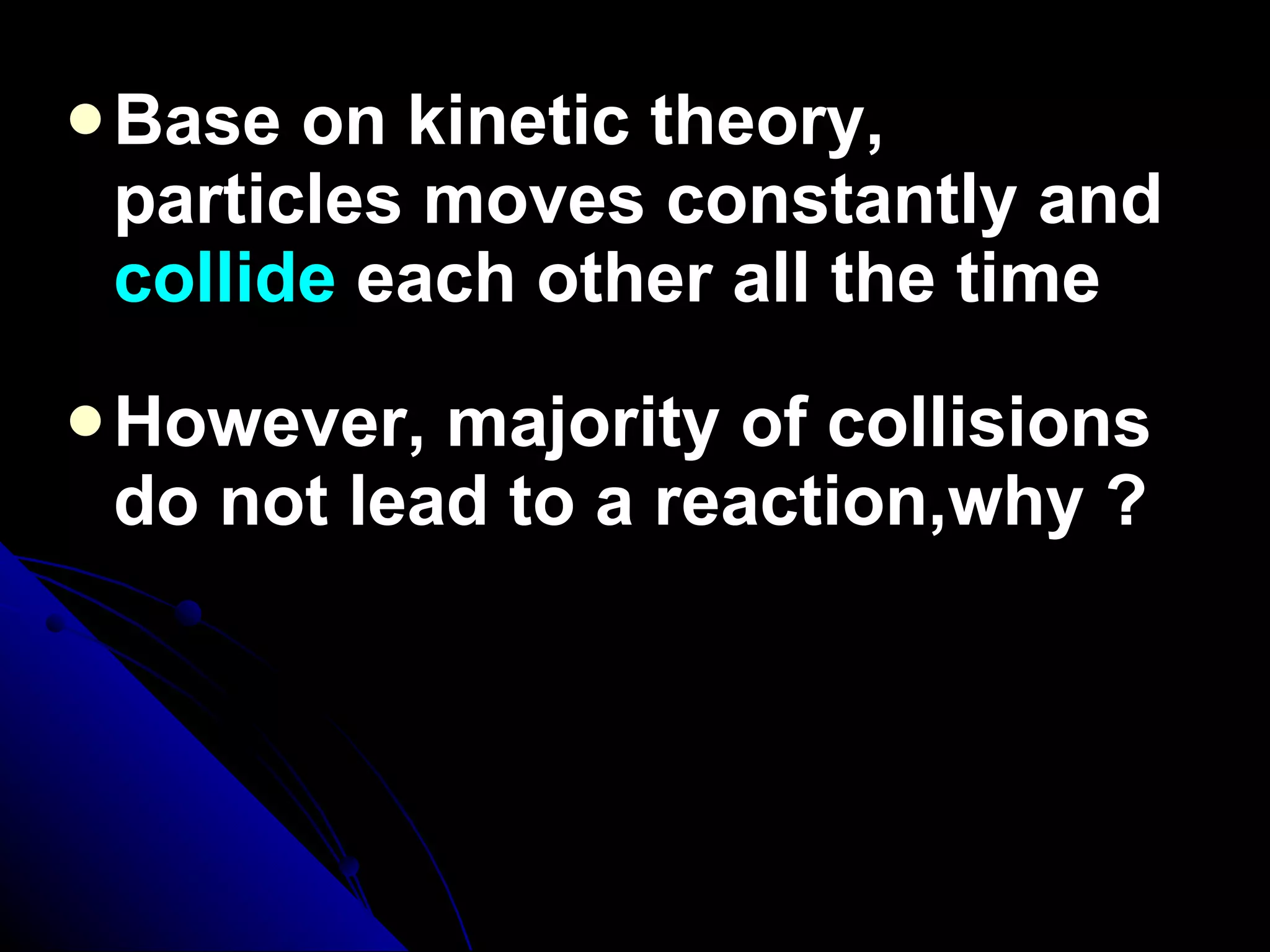 Base on kinetic theory, particles moves constantly and  collide  each other all the time However, majority of collisions do not lead to a reaction,why ? 