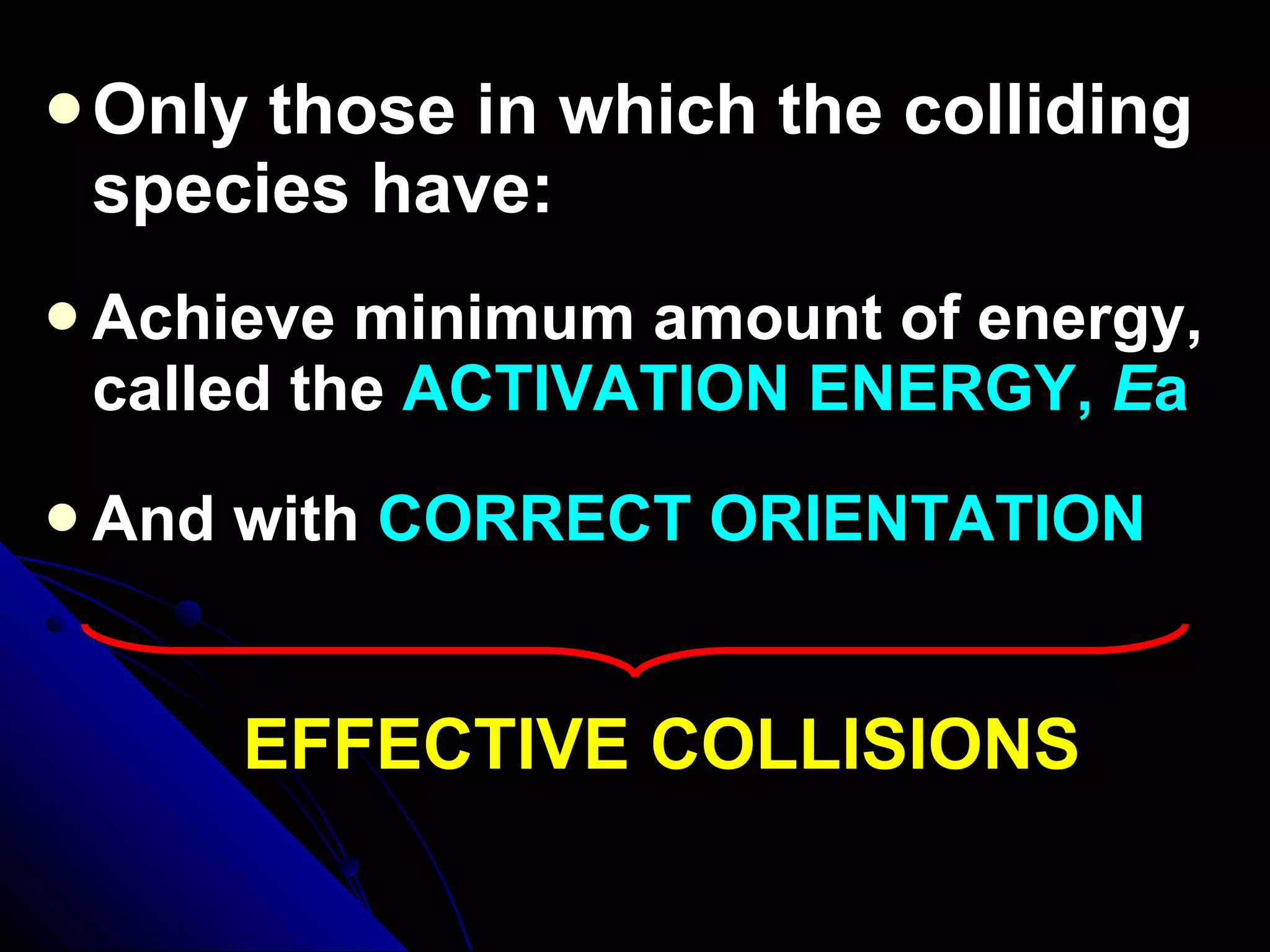 Only those in which the colliding species have: Achieve minimum amount of energy, called the  ACTIVATION ENERGY,  E a And with  CORRECT ORIENTATION EFFECTIVE COLLISIONS 