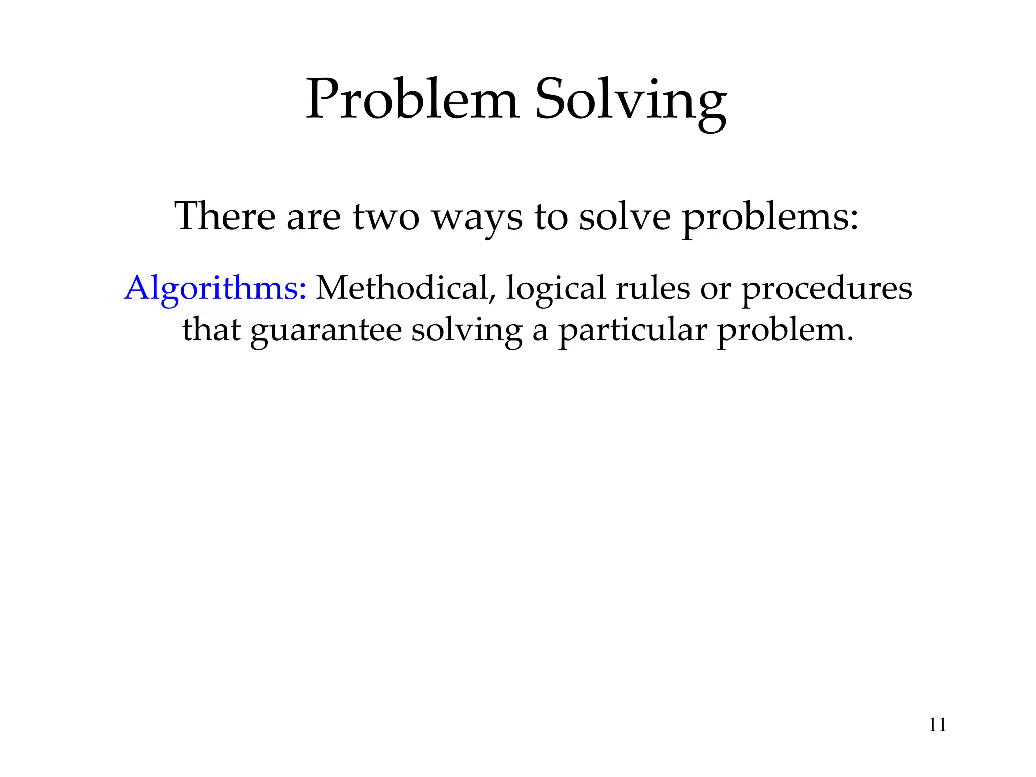 Problem Solving There are two ways to solve problems: Algorithms:   Methodical, logical rules or procedures that guarantee solving a particular problem. 
