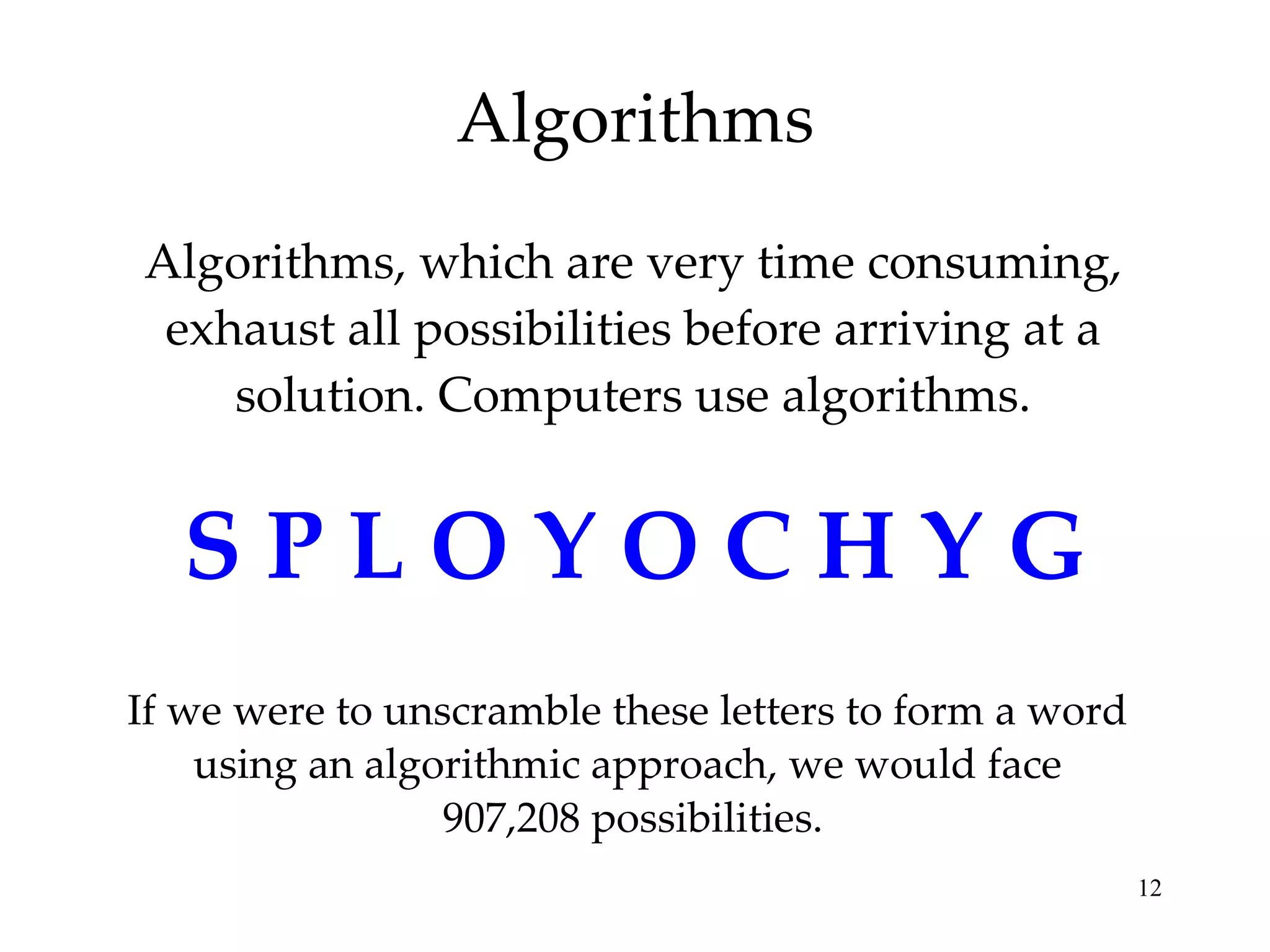 Algorithms Algorithms, which are very time consuming, exhaust all possibilities before arriving at a solution. Computers use algorithms. S P L O Y O C H Y G If we were to unscramble these letters to form a word  using an algorithmic approach, we would face  907,208 possibilities. 