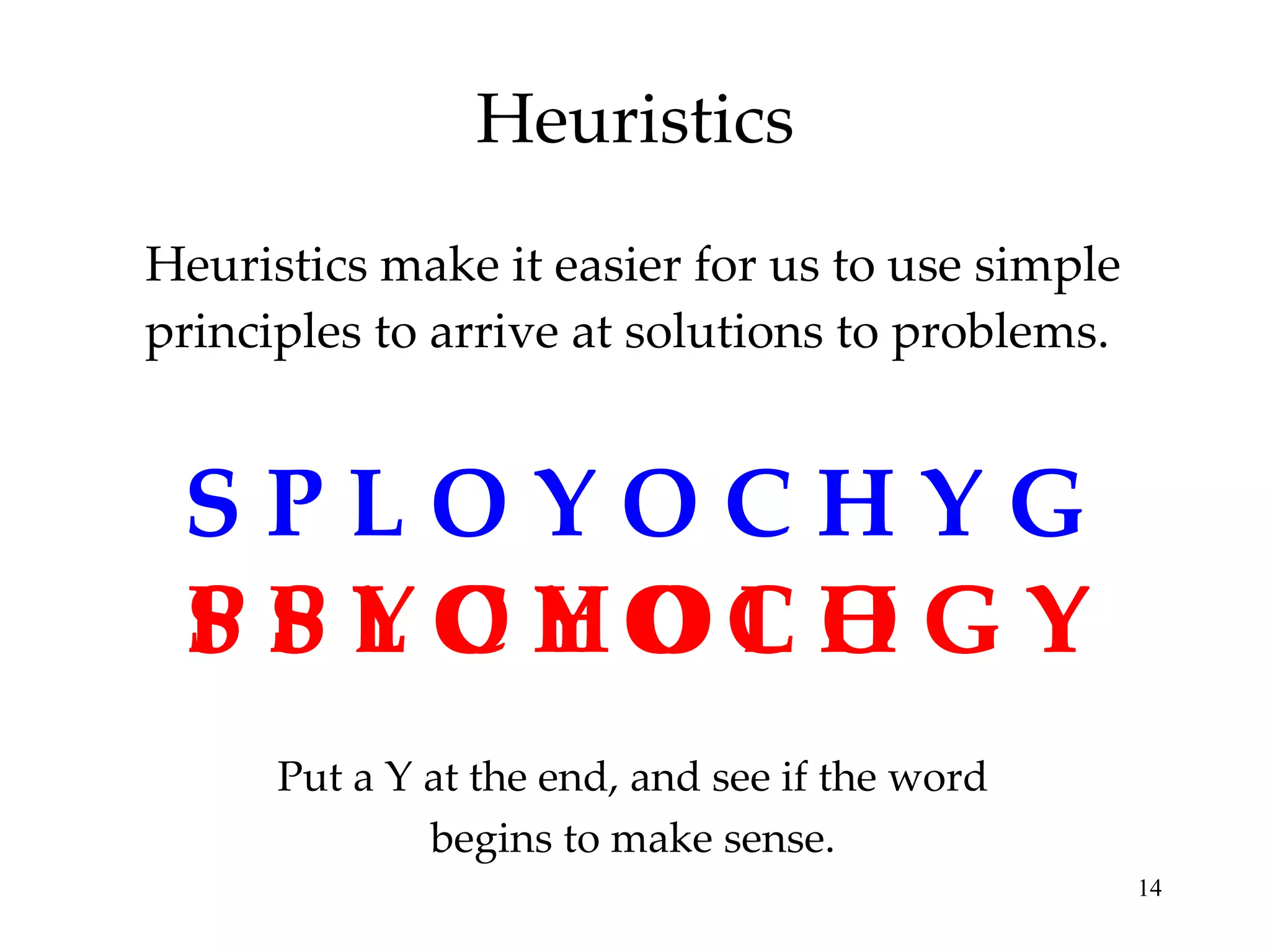 Heuristics Heuristics make it easier for us to use simple principles to arrive at solutions to problems.  S P L O Y O C H Y G S P L O Y O C H G Y P S L O Y O C H G Y P S Y C H O L O G Y Put a Y at the end, and see if the word begins to make sense. 