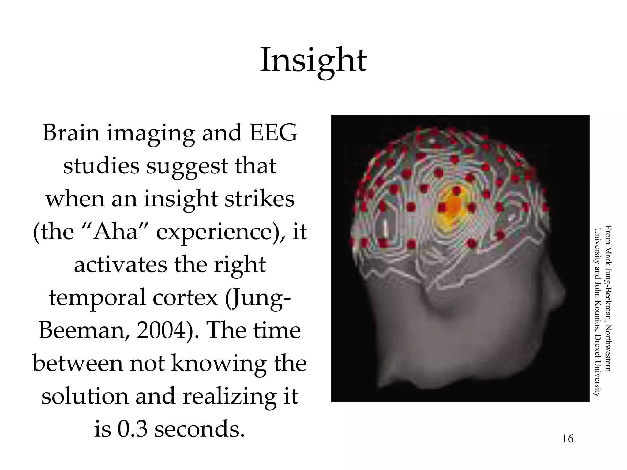Insight Brain imaging and EEG studies suggest that when an insight strikes (the “Aha” experience), it activates the right temporal cortex (Jung-Beeman, 2004). The time between not knowing the solution and realizing it is 0.3 seconds. From Mark Jung-Beekman, Northwestern University and John Kounios, Drexel University 